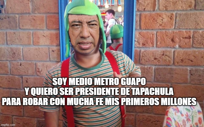 medio metro guapo | SOY MEDIO METRO GUAPO 
Y QUIERO SER PRESIDENTE DE TAPACHULA 
PARA ROBAR CON MUCHA FE MIS PRIMEROS MILLONES | image tagged in medio metro guapo | made w/ Imgflip meme maker