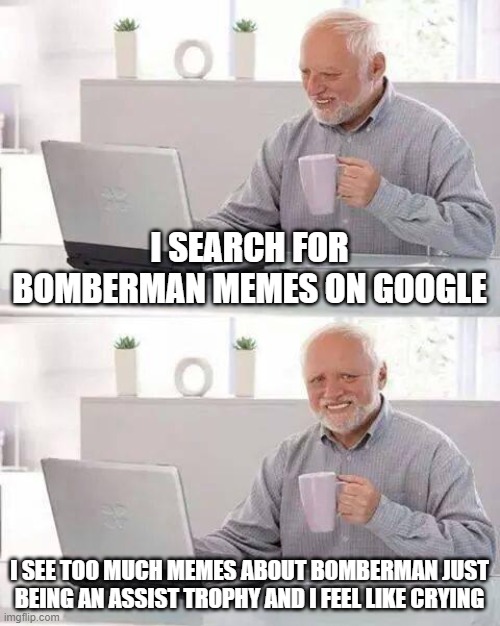 Why cant he be an attacer | I SEARCH FOR BOMBERMAN MEMES ON GOOGLE; I SEE TOO MUCH MEMES ABOUT BOMBERMAN JUST BEING AN ASSIST TROPHY AND I FEEL LIKE CRYING | image tagged in memes,hide the pain harold,bomberman,sad but true | made w/ Imgflip meme maker