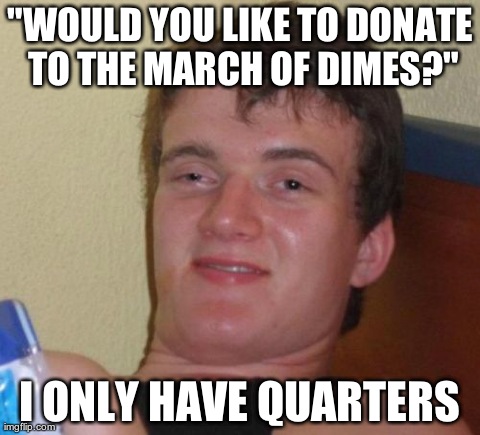10 Guy Meme | "WOULD YOU LIKE TO DONATE TO THE MARCH OF DIMES?" I ONLY HAVE QUARTERS | image tagged in memes,10 guy,AdviceAnimals | made w/ Imgflip meme maker