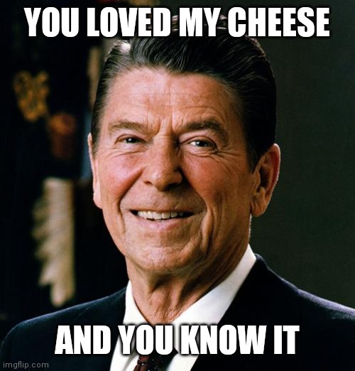 Ronald Reagan face | YOU LOVED MY CHEESE AND YOU KNOW IT | image tagged in ronald reagan face | made w/ Imgflip meme maker