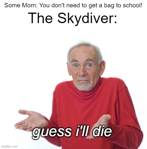 Guess I'll die | Some Mom: You don't need to get a bag to school! The Skydiver:; guess i'll die | image tagged in guess i'll die | made w/ Imgflip meme maker
