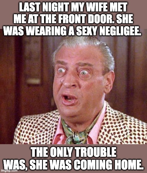 No respect | LAST NIGHT MY WIFE MET ME AT THE FRONT DOOR. SHE WAS WEARING A SEXY NEGLIGEE. THE ONLY TROUBLE WAS, SHE WAS COMING HOME. | image tagged in rodney dangerfield shocked | made w/ Imgflip meme maker