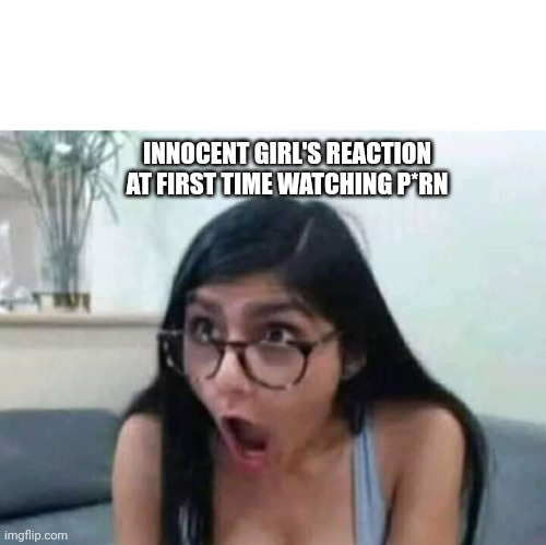 Surprised Mia Khalifa | INNOCENT GIRL'S REACTION AT FIRST TIME WATCHING P*RN | image tagged in surprised mia khalifa | made w/ Imgflip meme maker