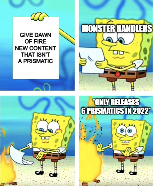 Spongebob Burning Paper | MONSTER HANDLERS; GIVE DAWN OF FIRE NEW CONTENT THAT ISN'T A PRISMATIC; *ONLY RELEASES 6 PRISMATICS IN 2022* | image tagged in spongebob burning paper | made w/ Imgflip meme maker