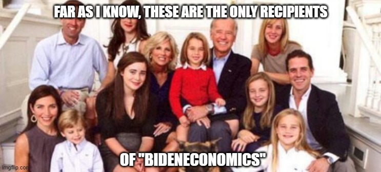 Build Back Better, My Ass | FAR AS I KNOW, THESE ARE THE ONLY RECIPIENTS; OF "BIDENECONOMICS" | image tagged in liberals,woke,democrats,criminals,corruption,joe biden | made w/ Imgflip meme maker
