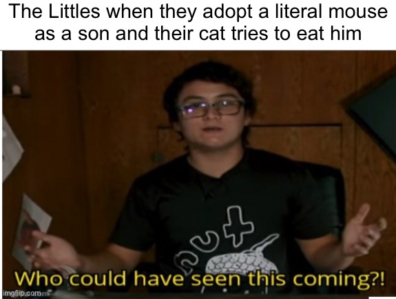 Who could have seen this coming? | The Littles when they adopt a literal mouse
as a son and their cat tries to eat him | image tagged in who could have seen this coming | made w/ Imgflip meme maker