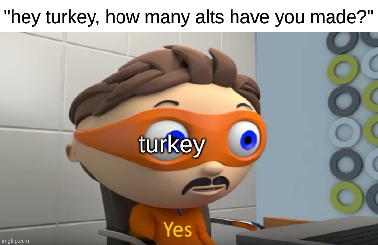 tho i suppose he might actually claim its the one quadrillionth alt | "hey turkey, how many alts have you made?"; turkey | image tagged in how many yes,turkey gaming,alt accounts,alts | made w/ Imgflip meme maker