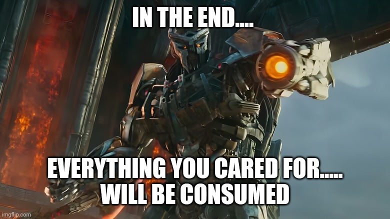 Transformers | IN THE END.... EVERYTHING YOU CARED FOR.....
WILL BE CONSUMED | image tagged in transformers | made w/ Imgflip meme maker