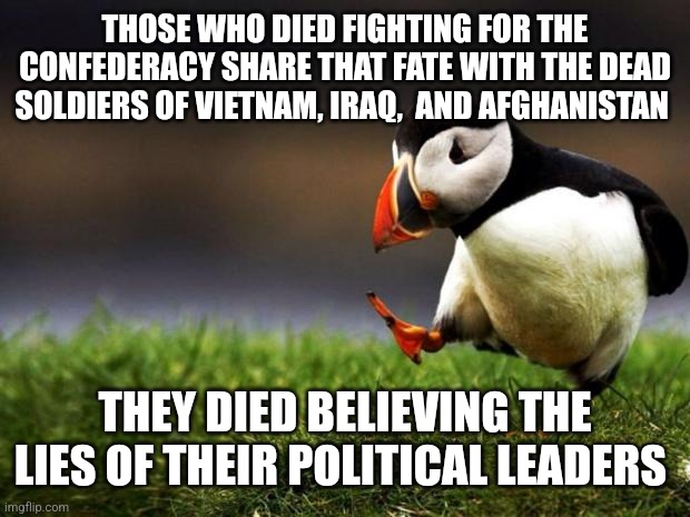 Unpopular Opinion Puffin | THOSE WHO DIED FIGHTING FOR THE CONFEDERACY SHARE THAT FATE WITH THE DEAD SOLDIERS OF VIETNAM, IRAQ,  AND AFGHANISTAN; THEY DIED BELIEVING THE LIES OF THEIR POLITICAL LEADERS | image tagged in memes,unpopular opinion puffin | made w/ Imgflip meme maker