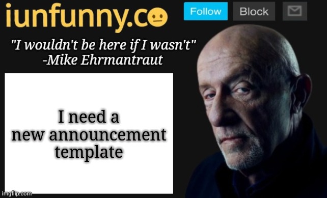 iUnFunny's Mike Ehrmantraut template | I need a new announcement template | image tagged in iunfunny's mike ehrmantraut template | made w/ Imgflip meme maker