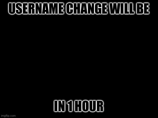 USERNAME CHANGE WILL BE; IN 1 HOUR | made w/ Imgflip meme maker