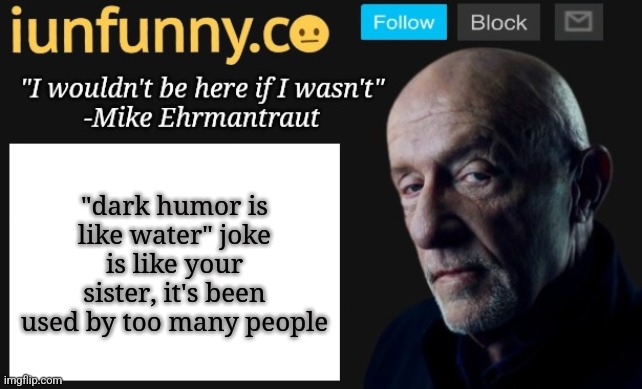 iUnFunny's Mike Ehrmantraut template | "dark humor is like water" joke is like your sister, it's been used by too many people | image tagged in iunfunny's mike ehrmantraut template | made w/ Imgflip meme maker