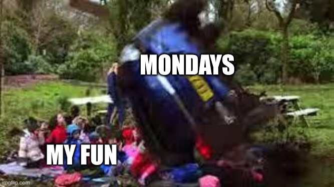 Car crushing children | MONDAYS; MY FUN | image tagged in car crushing children | made w/ Imgflip meme maker