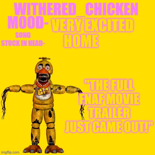Withered_Chicken new temp | VERY EXCITED; HOME; "THE FULL FNAF MOVIE TRAILER JUST CAME OUT!" | image tagged in withered_chicken new temp | made w/ Imgflip meme maker