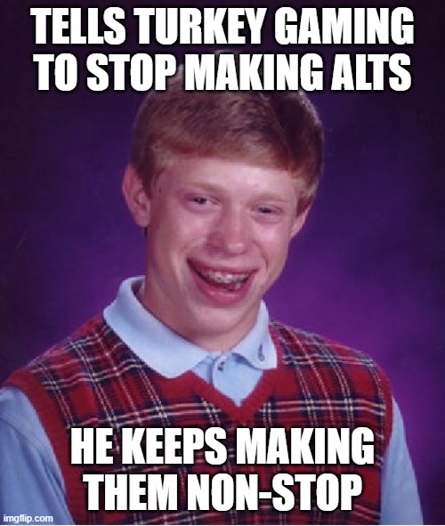 like, what the hell is wrong with those alts | TELLS TURKEY GAMING TO STOP MAKING ALTS; HE KEEPS MAKING THEM NON-STOP | image tagged in memes,bad luck brian | made w/ Imgflip meme maker