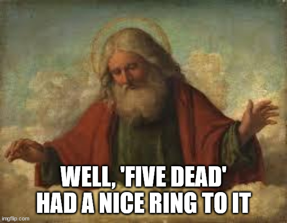 god | WELL, 'FIVE DEAD' HAD A NICE RING TO IT | image tagged in god | made w/ Imgflip meme maker