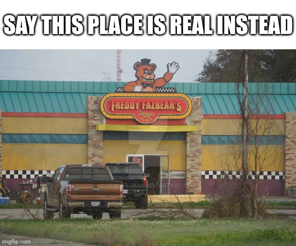SAY THIS PLACE IS REAL INSTEAD | made w/ Imgflip meme maker