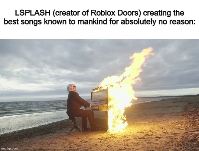 The Doors OST is fire ngl :D | LSPLASH (creator of Roblox Doors) creating the best songs known to mankind for absolutely no reason: | image tagged in piano in fire | made w/ Imgflip meme maker