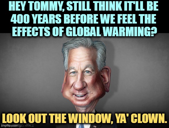 But Trump's boxes! | HEY TOMMY, STILL THINK IT'LL BE 
400 YEARS BEFORE WE FEEL THE 
EFFECTS OF GLOBAL WARMING? LOOK OUT THE WINDOW, YA' CLOWN. | image tagged in sen tommy tuberville footballer who got hit on the head a lot,global warming,climate change,maga,republican,idiot | made w/ Imgflip meme maker