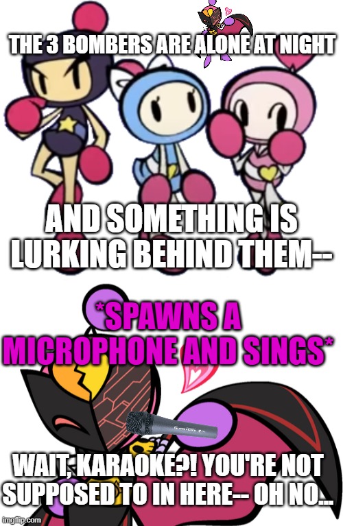 Karaoke Bomber ruins my storytelling :P | THE 3 BOMBERS ARE ALONE AT NIGHT; AND SOMETHING IS LURKING BEHIND THEM--; *SPAWNS A MICROPHONE AND SINGS*; WAIT, KARAOKE?! YOU'RE NOT SUPPOSED TO IN HERE-- OH NO... | image tagged in black bomber aqua bomber and pink bomber,karaoke bomber 3,funny,storytelling | made w/ Imgflip meme maker