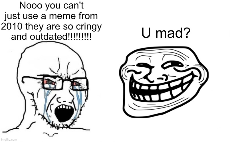 Throwback time! | Nooo you can't just use a meme from 2010 they are so cringy and outdated!!!!!!!!! U mad? | image tagged in crying wojak vs chad,memes,trollface | made w/ Imgflip meme maker