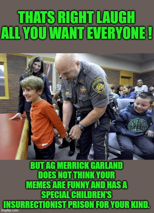DOJ goon Squad | THATS RIGHT LAUGH ALL YOU WANT EVERYONE ! BUT AG MERRICK GARLAND DOES NOT THINK YOUR MEMES ARE FUNNY AND HAS A SPECIAL CHILDREN'S INSURRECTIONIST PRISON FOR YOUR KIND. | image tagged in doj | made w/ Imgflip meme maker