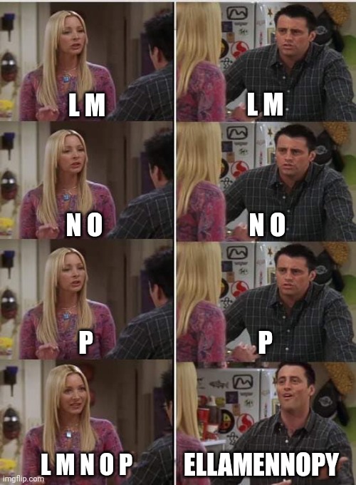Phoebe Joey | L M; L M; N O; N O; P; P; ELLAMENNOPY; L M N O P | image tagged in phoebe joey | made w/ Imgflip meme maker