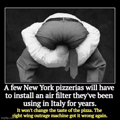 The right wing media reliably gets things wrong. And the more important it is, the wronger they get it. | A few New York pizzerias will have 
to install an air filter they've been 
using in Italy for years. | It won't change the taste of the pizz | image tagged in funny,demotivationals,right wing,conservatives,angry mob,fools | made w/ Imgflip demotivational maker