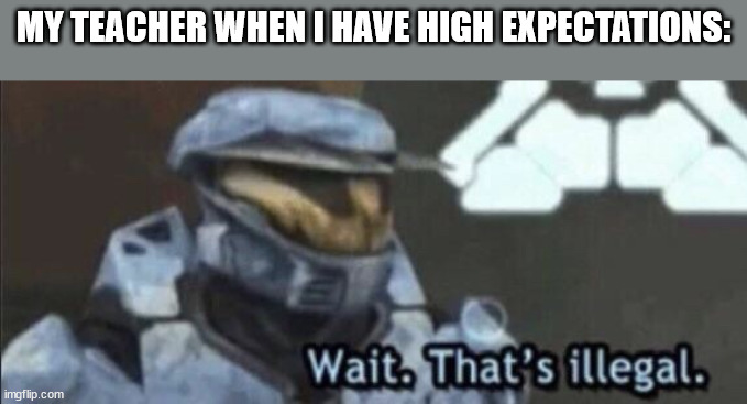 "no, that's a good mark" | MY TEACHER WHEN I HAVE HIGH EXPECTATIONS: | image tagged in wait that s illegal | made w/ Imgflip meme maker