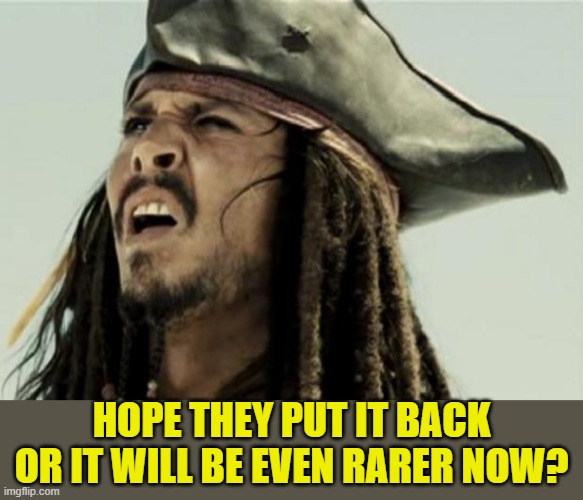confused dafuq jack sparrow what | HOPE THEY PUT IT BACK OR IT WILL BE EVEN RARER NOW? | image tagged in confused dafuq jack sparrow what | made w/ Imgflip meme maker