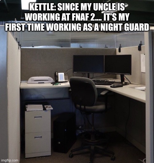 Kettle The Night Guard! | KETTLE: SINCE MY UNCLE IS WORKING AT FNAF 2…. IT’S MY FIRST TIME WORKING AS A NIGHT GUARD | image tagged in office cubicle | made w/ Imgflip meme maker