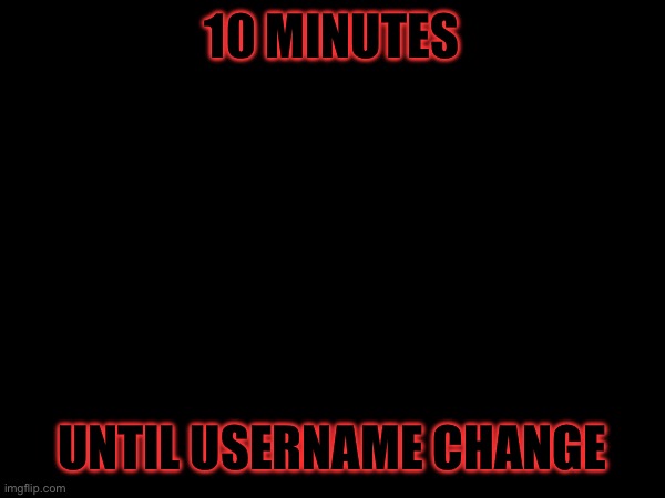 10 MINUTES; UNTIL USERNAME CHANGE | made w/ Imgflip meme maker