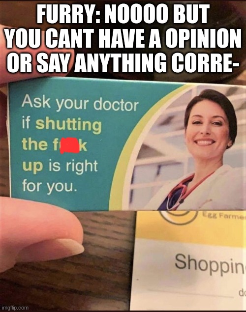Close! Close! Close! Keep that mouth, closed! | FURRY: NOOOO BUT YOU CANT HAVE A OPINION OR SAY ANYTHING CORRE- | image tagged in ask your doctor,anti furry | made w/ Imgflip meme maker