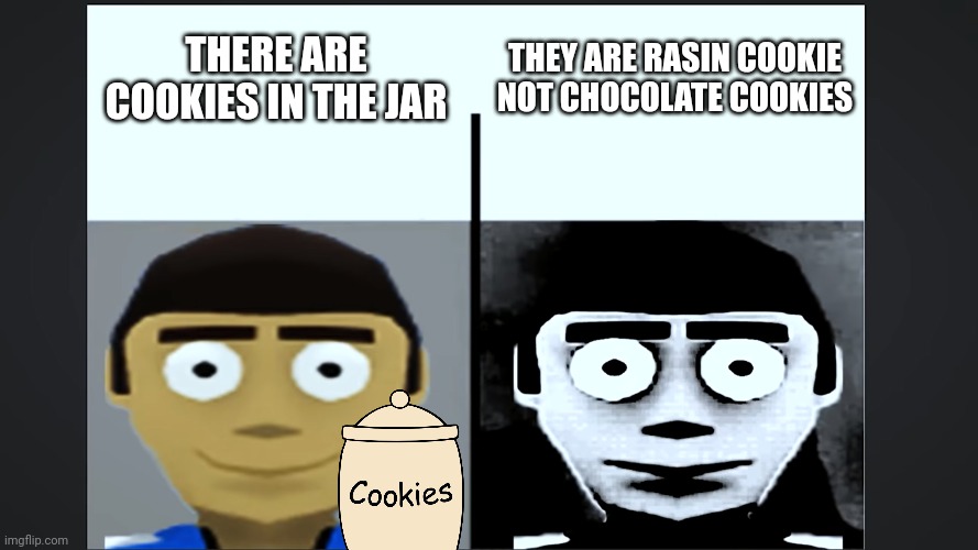 jeff becoming uncanny | THERE ARE COOKIES IN THE JAR; THEY ARE RASIN COOKIE NOT CHOCOLATE COOKIES | image tagged in jeff becoming uncanny | made w/ Imgflip meme maker