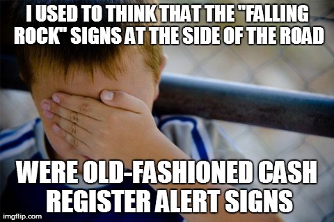 Confession Kid | I USED TO THINK THAT THE "FALLING ROCK" SIGNS AT THE SIDE OF THE ROAD WERE OLD-FASHIONED CASH REGISTER ALERT SIGNS | image tagged in memes,confession kid | made w/ Imgflip meme maker