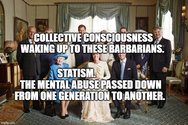 British royal family  | COLLECTIVE CONSCIOUSNESS WAKING UP TO THESE BARBARIANS. STATISM.                THE MENTAL ABUSE PASSED DOWN FROM ONE GENERATION TO ANOTHER. | image tagged in british royal family | made w/ Imgflip meme maker