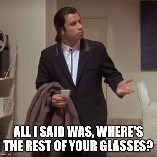 Confused Travolta | ALL I SAID WAS, WHERE'S THE REST OF YOUR GLASSES? | image tagged in confused travolta | made w/ Imgflip meme maker