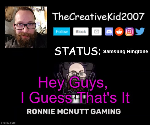 TCK2007 Ronnie Mcnutt Gaming Announcement Template | Samsung Ringtone; Hey Guys, 
I Guess That's It | image tagged in tck2007 ronnie mcnutt gaming announcement template | made w/ Imgflip meme maker