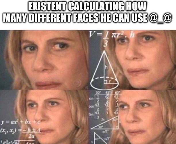 I don’t even have to look at who makes it lol | EXISTENT CALCULATING HOW MANY DIFFERENT FACES HE CAN USE @_@ | image tagged in math lady/confused lady | made w/ Imgflip meme maker