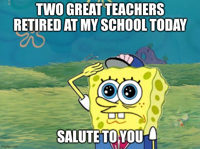 salute to you | TWO GREAT TEACHERS RETIRED AT MY SCHOOL TODAY; SALUTE TO YOU | image tagged in spongebob salute,hey internet | made w/ Imgflip meme maker