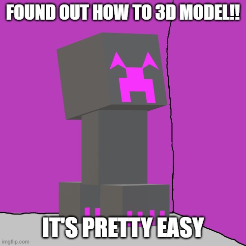 Easier then I thought | FOUND OUT HOW TO 3D MODEL!! IT'S PRETTY EASY | image tagged in help me | made w/ Imgflip meme maker