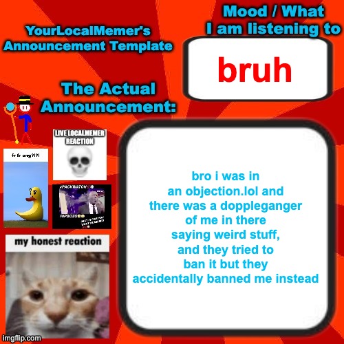 now they think that the "real" yourlocalmemer is saying racial slurs or something | bruh; bro i was in an objection.lol and there was a doppleganger of me in there saying weird stuff, and they tried to ban it but they accidentally banned me instead | image tagged in yourlocalmemer announcement temp 4 0 | made w/ Imgflip meme maker