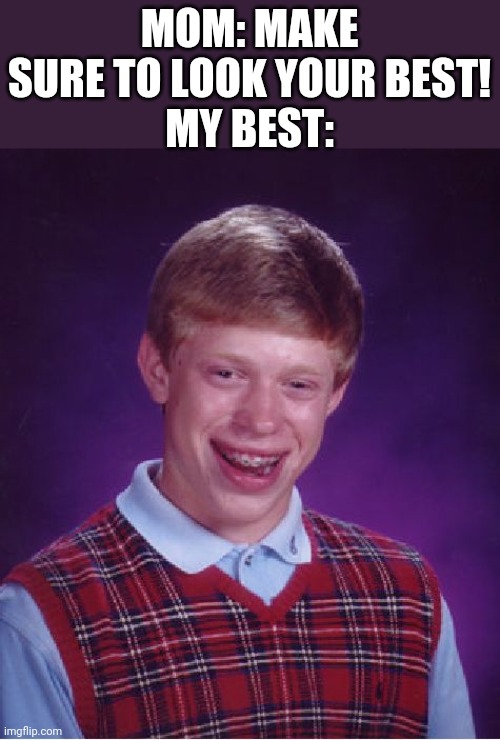 My luck will never be "my best" | MOM: MAKE SURE TO LOOK YOUR BEST!
MY BEST: | image tagged in memes,bad luck brian | made w/ Imgflip meme maker