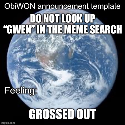 ObiWON announcement template | DO NOT LOOK UP “GWEN” IN THE MEME SEARCH; GROSSED OUT | image tagged in obiwon announcement template | made w/ Imgflip meme maker