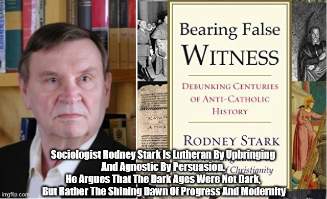 Professor Rodney Stark Says The Dark Ages Were Not Dark, But Rather The Shining Dawn Of Progress And Modernity | Sociologist Rodney Stark Is Lutheran By Upbringing 
And Agnostic By Persuasion. 
He Argues That The Dark Ages Were Not Dark, 
But Rather The Shining Dawn Of Progress And Modernity | image tagged in rodney stark,the victory of reason,bearing false witness | made w/ Imgflip meme maker
