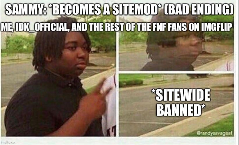 Black guy disappearing | SAMMY: *BECOMES A SITEMOD* (BAD ENDING); ME, IDK_OFFICIAL, AND THE REST OF THE FNF FANS ON IMGFLIP; *SITEWIDE BANNED* | image tagged in black guy disappearing | made w/ Imgflip meme maker