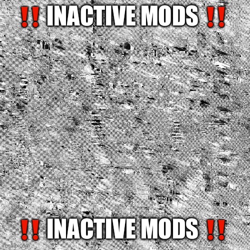 Big Noise | ‼️ INACTIVE MODS ‼️; ‼️ INACTIVE MODS ‼️ | image tagged in big noise | made w/ Imgflip meme maker