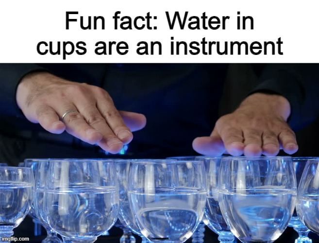 Interesting, isn't it? :) | Fun fact: Water in cups are an instrument | made w/ Imgflip meme maker