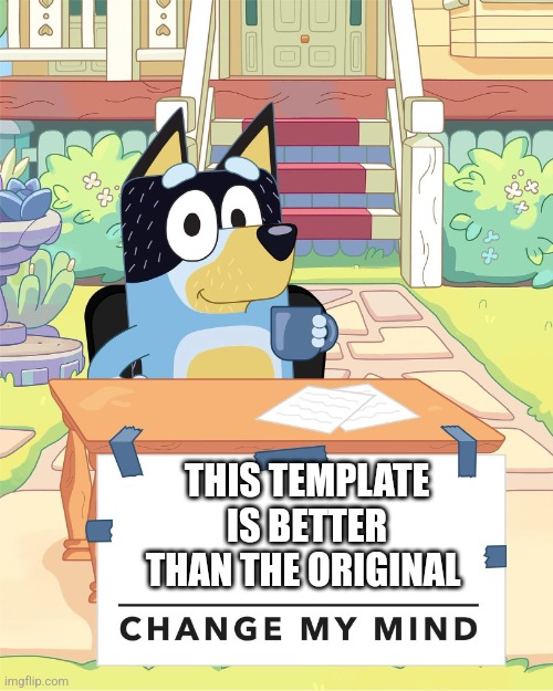It is though | THIS TEMPLATE IS BETTER THAN THE ORIGINAL | image tagged in bandit heeler change my mind,bluey | made w/ Imgflip meme maker