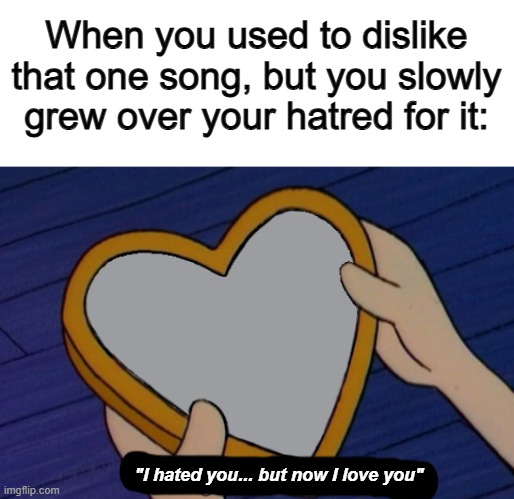 This is me with "Rush E" actually 0-0 | When you used to dislike that one song, but you slowly grew over your hatred for it:; "I hated you... but now I love you" | made w/ Imgflip meme maker